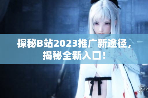 探秘B站2023推广新途径，揭秘全新入口！