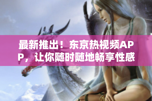最新推出！东京热视频APP，让你随时随地畅享性感美女