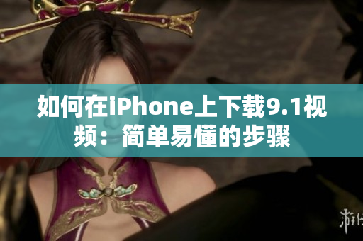 如何在iPhone上下载9.1视频：简单易懂的步骤