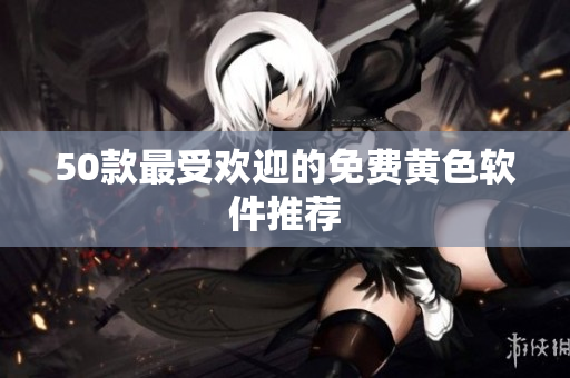 50款最受欢迎的免费黄色软件推荐