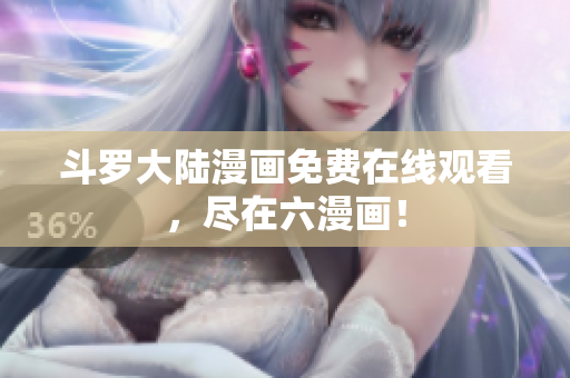 斗罗大陆漫画免费在线观看，尽在六漫画！