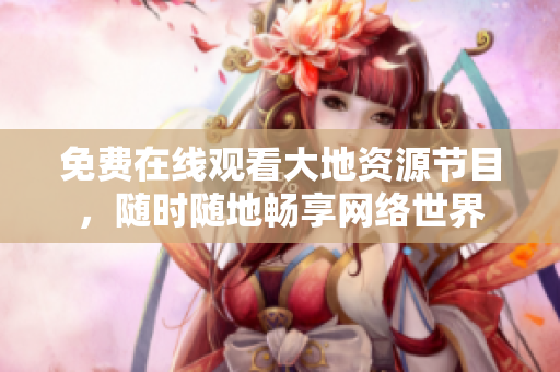 免费在线观看大地资源节目，随时随地畅享网络世界