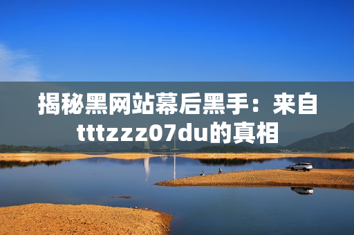 揭秘黑网站幕后黑手：来自tttzzz07du的真相