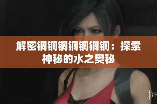 解密铜铜铜铜铜铜铜：探索神秘的水之奥秘