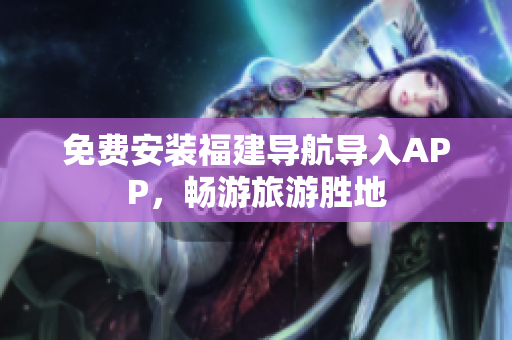 免费安装福建导航导入APP，畅游旅游胜地