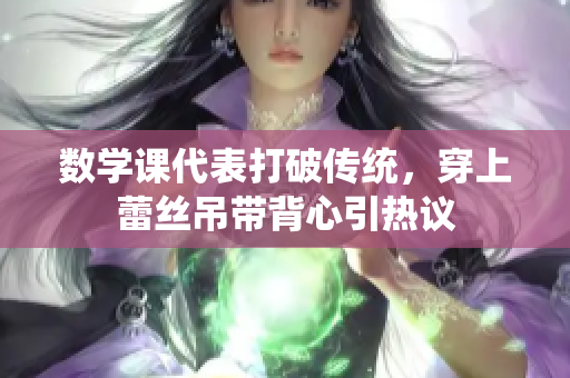 数学课代表打破传统，穿上蕾丝吊带背心引热议