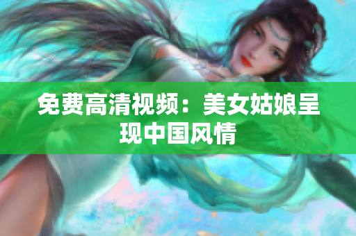 免费高清视频：美女姑娘呈现中国风情