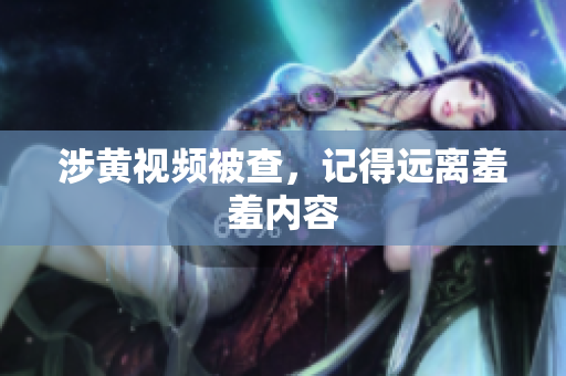 涉黄视频被查，记得远离羞羞内容