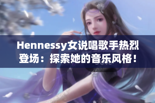 Hennessy女说唱歌手热烈登场：探索她的音乐风格！