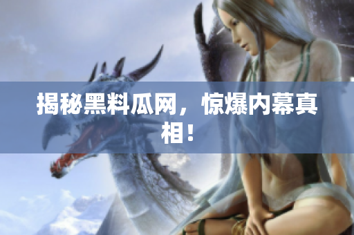 揭秘黑料瓜网，惊爆内幕真相！
