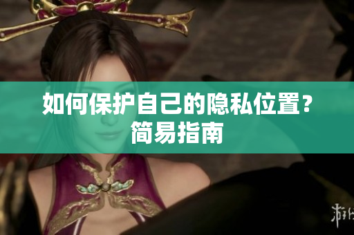 如何保护自己的隐私位置？简易指南