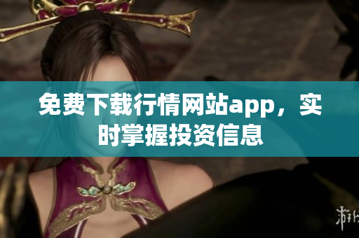 免费下载行情网站app，实时掌握投资信息