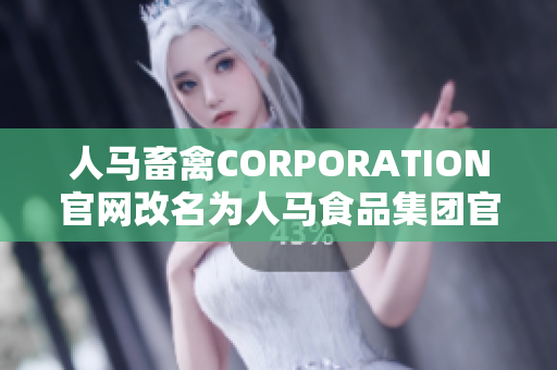 人马畜禽CORPORATION官网改名为人马食品集团官网