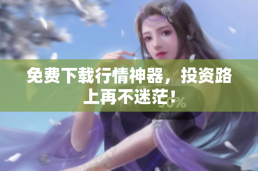免费下载行情神器，投资路上再不迷茫！