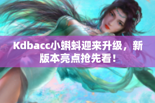 Kdbacc小蝌蚪迎来升级，新版本亮点抢先看！