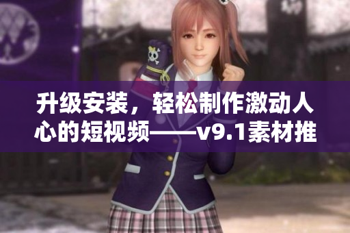 升级安装，轻松制作激动人心的短视频——v9.1素材推荐