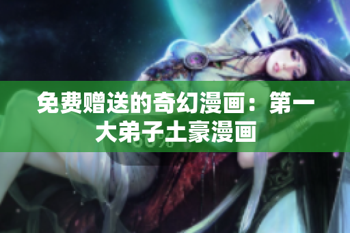 免费赠送的奇幻漫画：第一大弟子土豪漫画