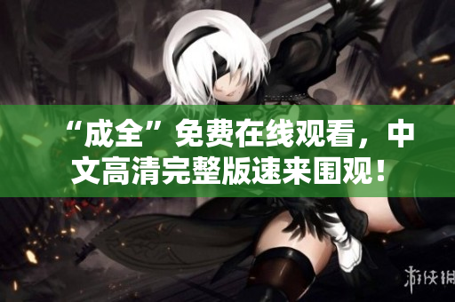 “成全”免费在线观看，中文高清完整版速来围观！