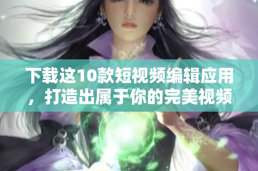 下载这10款短视频编辑应用，打造出属于你的完美视频