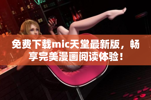 免费下载mic天堂最新版，畅享完美漫画阅读体验！