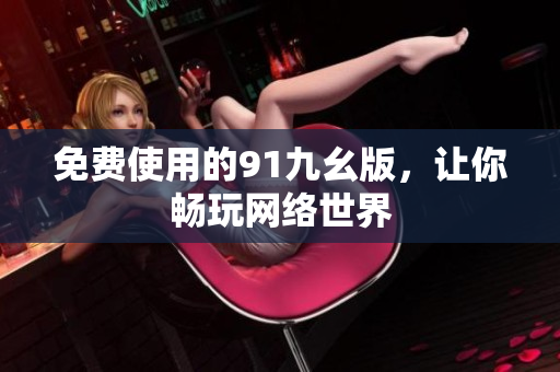免费使用的91九幺版，让你畅玩网络世界