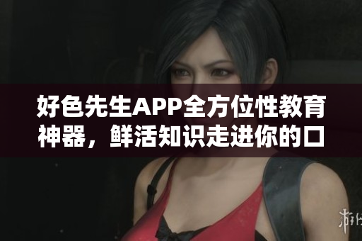 好色先生APP全方位性教育神器，鲜活知识走进你的口袋