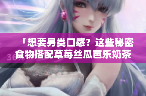 「想要另类口感？这些秘密食物搭配草莓丝瓜芭乐奶茶与鸭脖！」