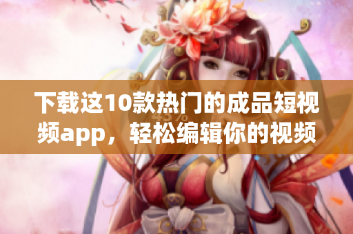 下载这10款热门的成品短视频app，轻松编辑你的视频!