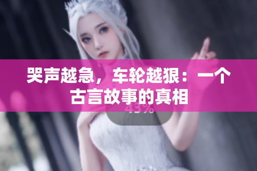 哭声越急，车轮越狠：一个古言故事的真相