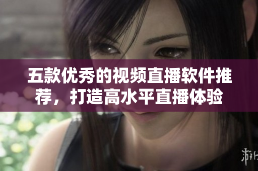 五款优秀的视频直播软件推荐，打造高水平直播体验