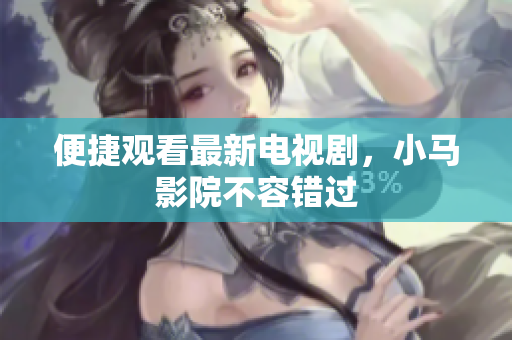 便捷观看最新电视剧，小马影院不容错过