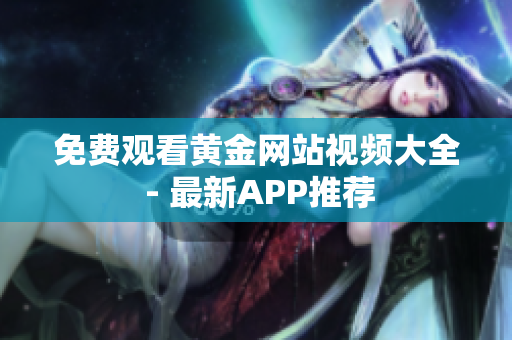 免费观看黄金网站视频大全 - 最新APP推荐