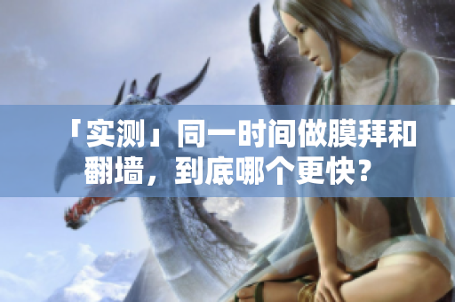 「实测」同一时间做膜拜和翻墙，到底哪个更快？