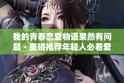 我的青春恋爱物语果然有问题 - 重磅推荐年轻人必看爱情小说