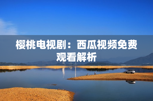 樱桃电视剧：西瓜视频免费观看解析