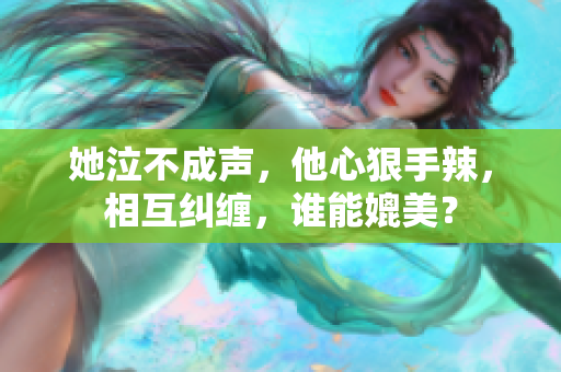 她泣不成声，他心狠手辣，相互纠缠，谁能媲美？