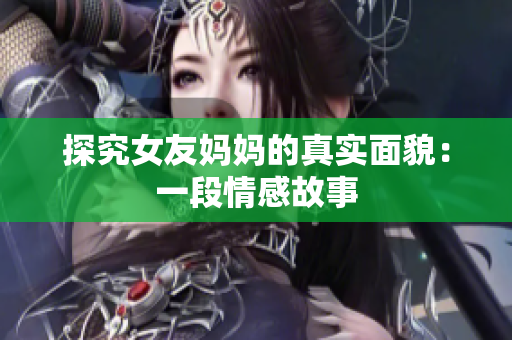 探究女友妈妈的真实面貌：一段情感故事