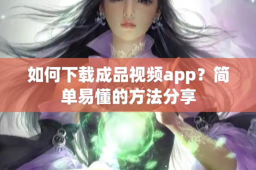 如何下载成品视频app？简单易懂的方法分享
