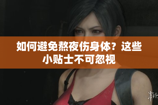 如何避免熬夜伤身体？这些小贴士不可忽视
