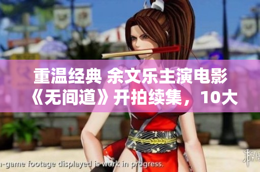 重温经典 余文乐主演电影《无间道》开拍续集，10大看点提前看