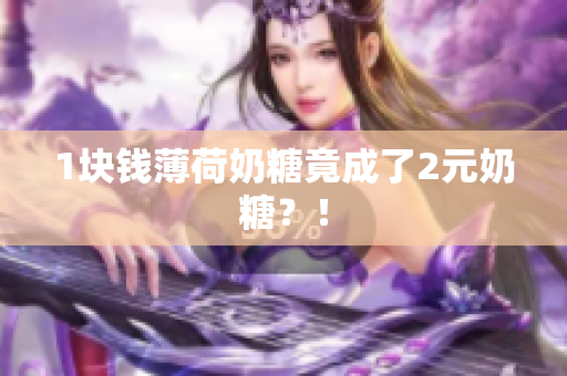 1块钱薄荷奶糖竟成了2元奶糖？！