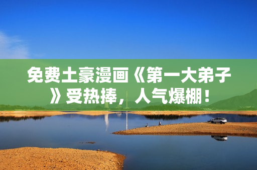 免费土豪漫画《第一大弟子》受热捧，人气爆棚！
