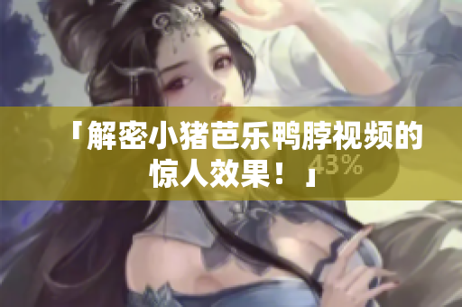 「解密小猪芭乐鸭脖视频的惊人效果！」