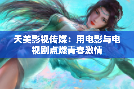 天美影视传媒：用电影与电视剧点燃青春激情