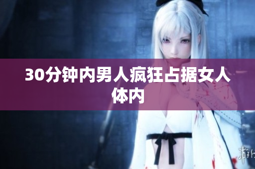 30分钟内男人疯狂占据女人体内