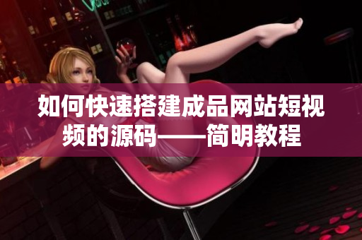 如何快速搭建成品网站短视频的源码——简明教程