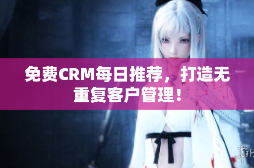 免费CRM每日推荐，打造无重复客户管理！