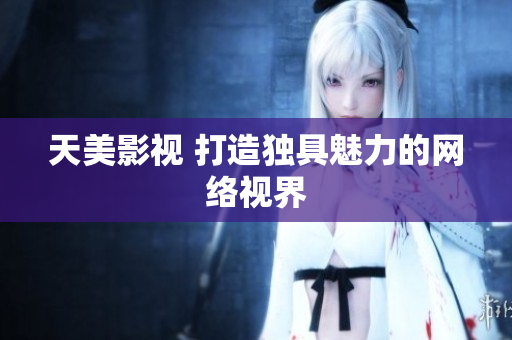 天美影视 打造独具魅力的网络视界