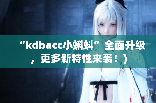 “kdbacc小蝌蚪”全面升级，更多新特性来袭！)