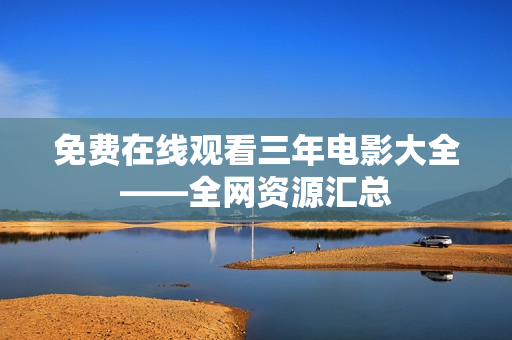 免费在线观看三年电影大全——全网资源汇总